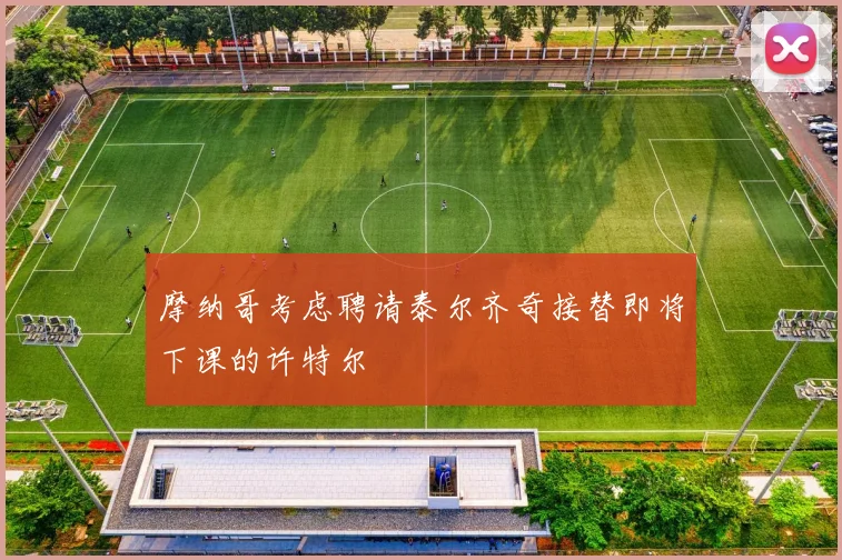 摩纳哥考虑聘请泰尔齐奇接替即将下课的许特尔
