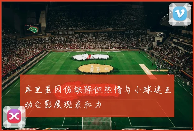 库里虽因伤缺阵但热情与小球迷互动合影展现亲和力