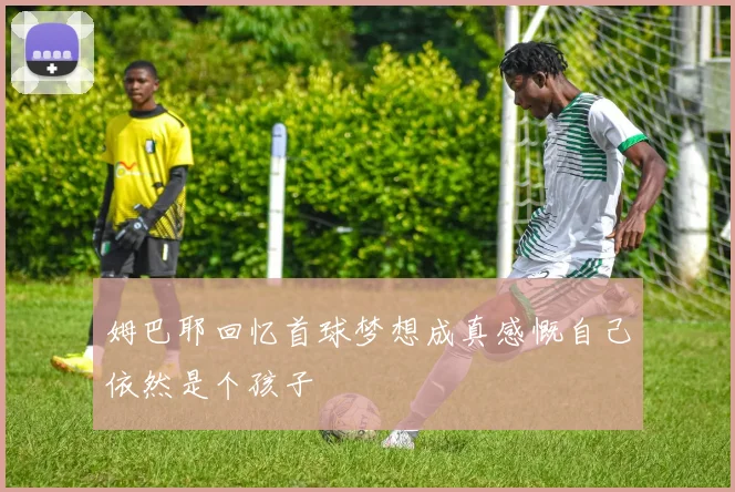 姆巴耶回忆首球梦想成真感慨自己依然是个孩子