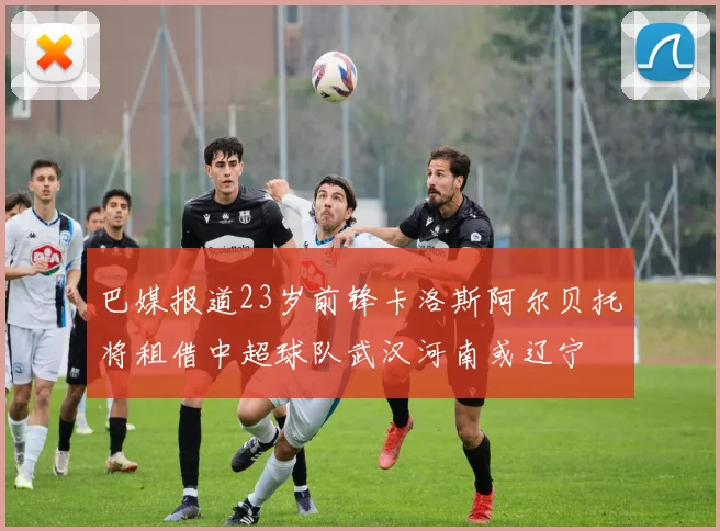 巴媒报道23岁前锋卡洛斯阿尔贝托将租借中超球队武汉河南或辽宁