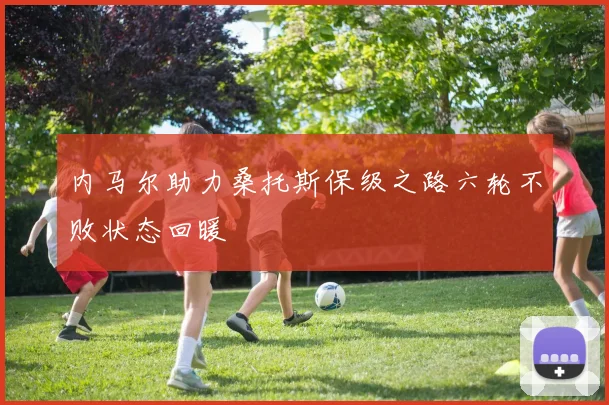 内马尔助力桑托斯保级之路六轮不败状态回暖