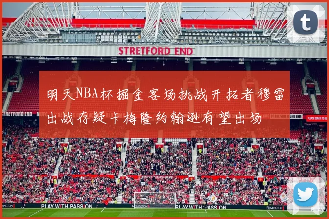 明天NBA杯掘金客场挑战开拓者穆雷出战存疑卡梅隆约翰逊有望出场
