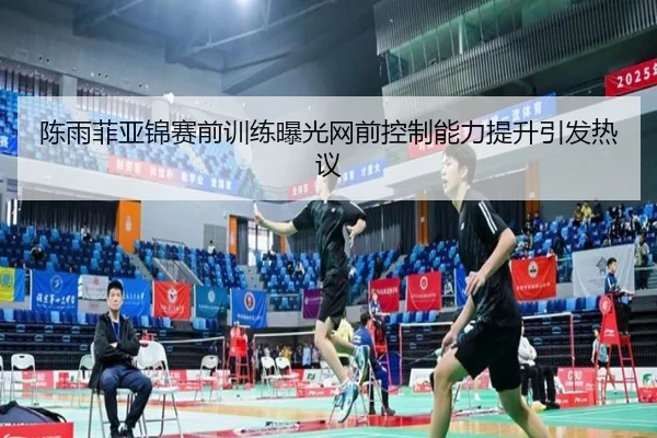 陈雨菲亚锦赛前训练曝光网前控制能力提升引发热议